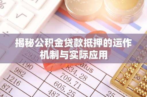 礼泉揭秘公积金贷款抵押的运作机制与实际应用