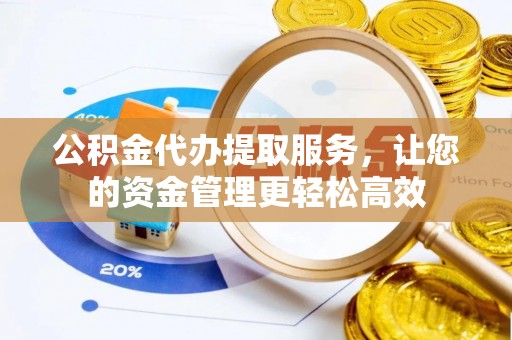 礼泉公积金代办提取服务，让您的资金管理更轻松高效