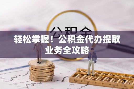 礼泉轻松掌握！公积金代办提取业务全攻略