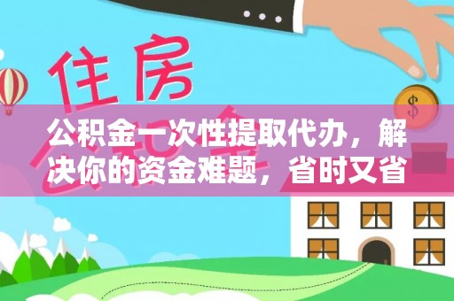 礼泉公积金一次性提取代办，解决你的资金难题，省时又省心