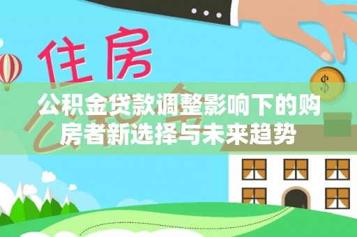 礼泉公积金贷款调整影响下的购房者新选择与未来趋势