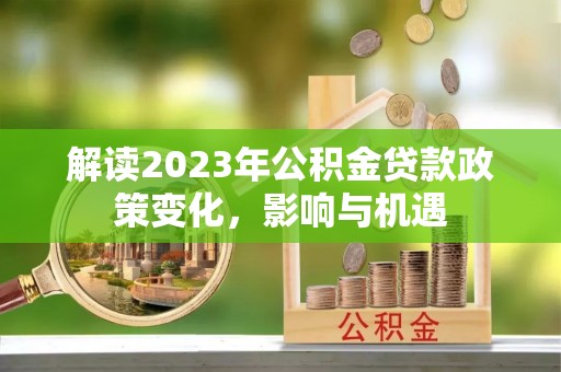 礼泉解读2023年公积金贷款政策变化，影响与机遇