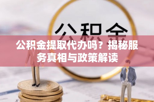 礼泉公积金提取代办吗？揭秘服务真相与政策解读