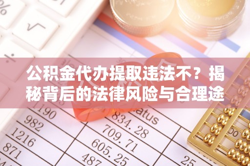 礼泉公积金代办提取违法不？揭秘背后的法律风险与合理途径