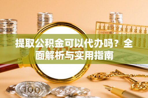 礼泉提取公积金可以代办吗？全面解析与实用指南