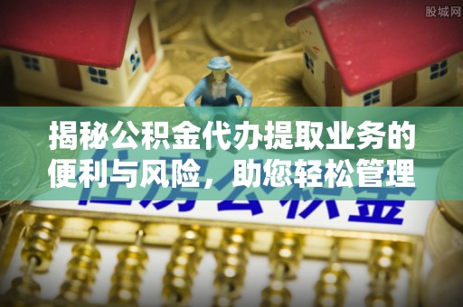 礼泉揭秘公积金代办提取业务的便利与风险，助您轻松管理个人财务
