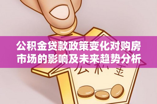 礼泉公积金贷款政策变化对购房市场的影响及未来趋势分析