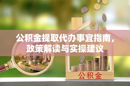 礼泉公积金提取代办事宜指南，政策解读与实操建议
