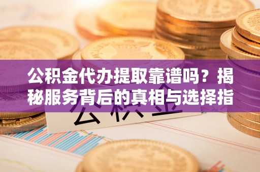 礼泉公积金代办提取靠谱吗？揭秘服务背后的真相与选择指南