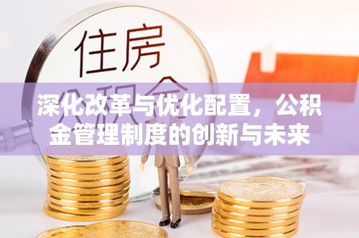 礼泉深化改革与优化配置，公积金管理制度的创新与未来