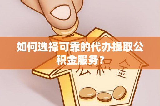 礼泉如何选择可靠的代办提取公积金服务？