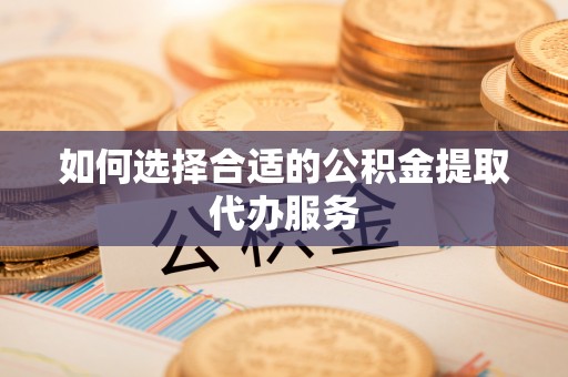 礼泉如何选择合适的公积金提取代办服务