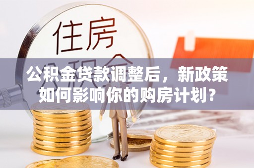 礼泉公积金贷款调整后，新政策如何影响你的购房计划？