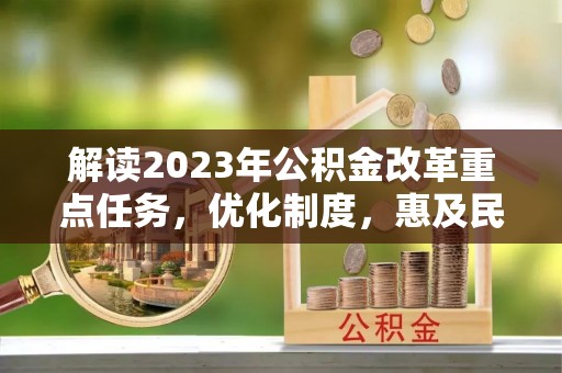 礼泉解读2023年公积金改革重点任务，优化制度，惠及民生