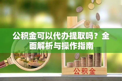 礼泉公积金可以代办提取吗？全面解析与操作指南