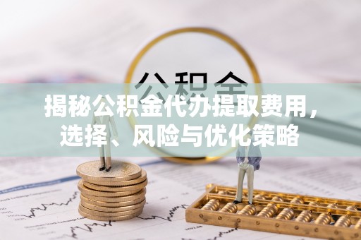 礼泉揭秘公积金代办提取费用，选择、风险与优化策略