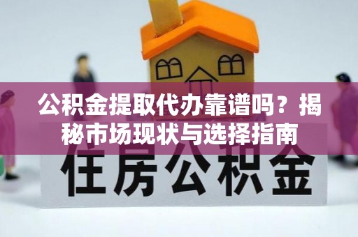 礼泉公积金提取代办靠谱吗？揭秘市场现状与选择指南