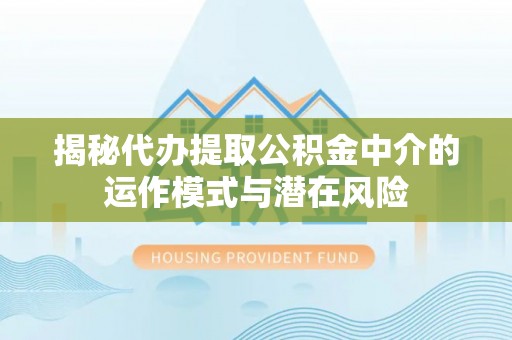 礼泉揭秘代办提取公积金中介的运作模式与潜在风险