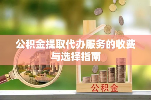 礼泉公积金提取代办服务的收费与选择指南