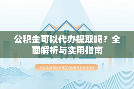 礼泉公积金可以代办提取吗？全面解析与实用指南