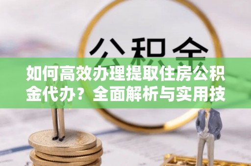 礼泉如何高效办理提取住房公积金代办？全面解析与实用技巧
