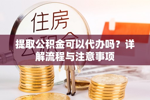 礼泉提取公积金可以代办吗？详解流程与注意事项