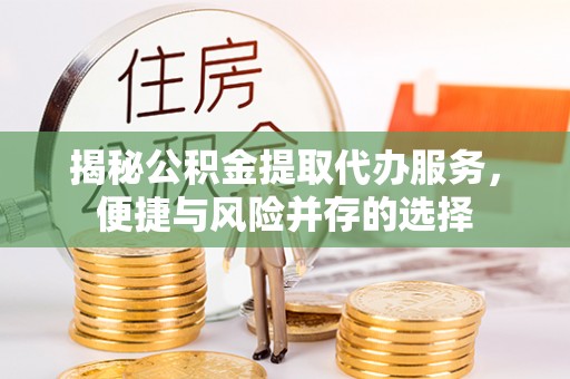 礼泉揭秘公积金提取代办服务，便捷与风险并存的选择