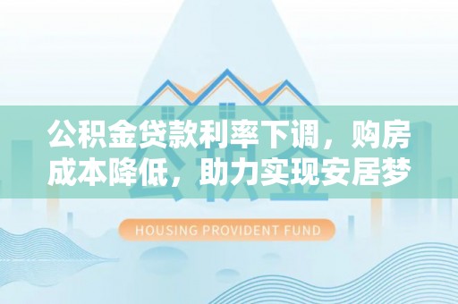 礼泉公积金贷款利率下调，购房成本降低，助力实现安居梦想