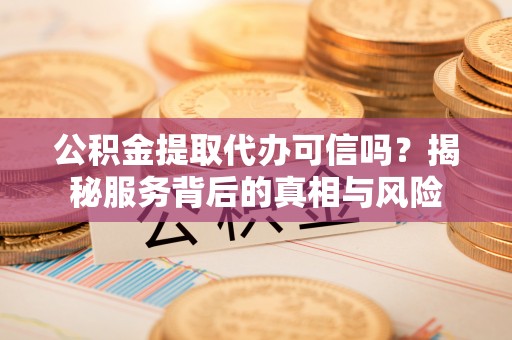 礼泉公积金提取代办可信吗？揭秘服务背后的真相与风险