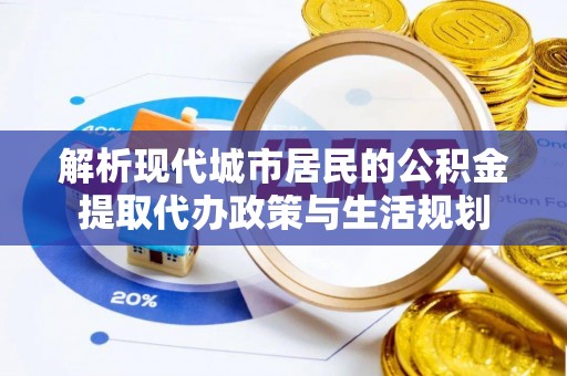 礼泉解析现代城市居民的公积金提取代办政策与生活规划