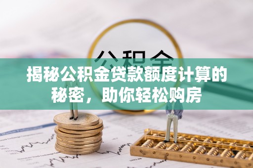 礼泉揭秘公积金贷款额度计算的秘密，助你轻松购房