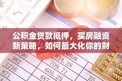 礼泉公积金贷款抵押，买房融资新策略，如何最大化你的财务自由