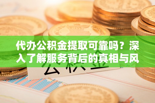 礼泉代办公积金提取可靠吗？深入了解服务背后的真相与风险