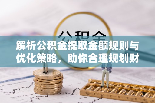 礼泉解析公积金提取金额规则与优化策略，助你合理规划财务未来