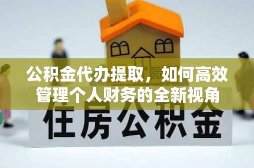 礼泉公积金代办提取，如何高效管理个人财务的全新视角