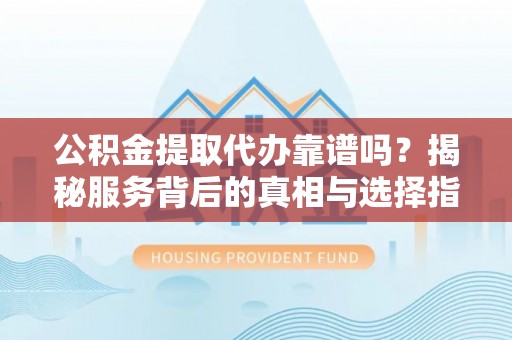 礼泉公积金提取代办靠谱吗？揭秘服务背后的真相与选择指南