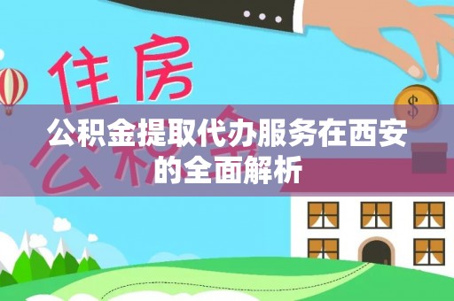 礼泉公积金提取代办服务在西安的全面解析