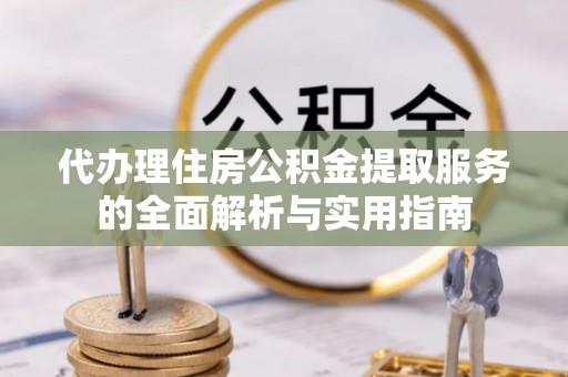 礼泉代办理住房公积金提取服务的全面解析与实用指南