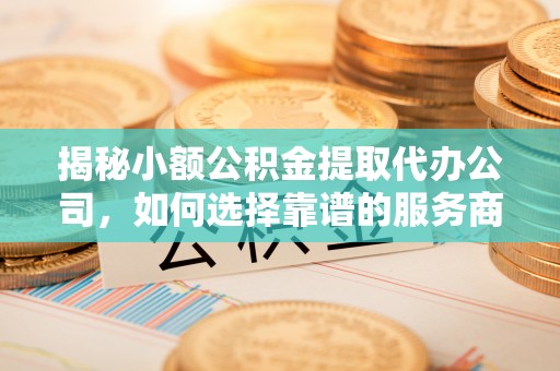 礼泉揭秘小额公积金提取代办公司，如何选择靠谱的服务商？