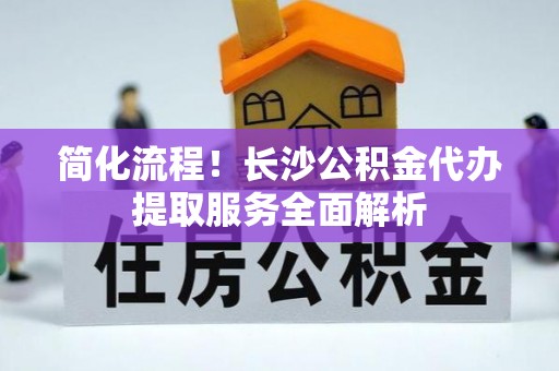 礼泉简化流程！长沙公积金代办提取服务全面解析