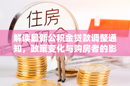 礼泉解读最新公积金贷款调整通知，政策变化与购房者的影响