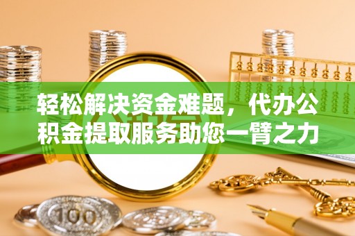 礼泉轻松解决资金难题，代办公积金提取服务助您一臂之力