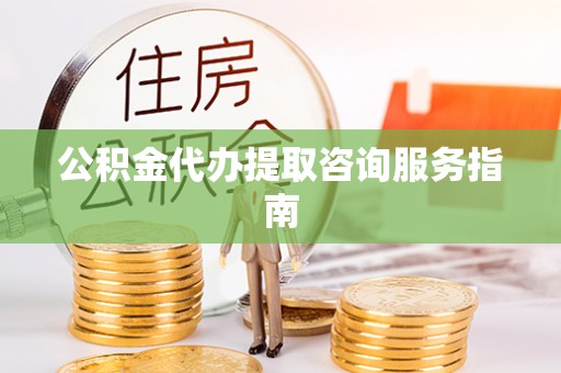 礼泉公积金代办提取咨询服务指南