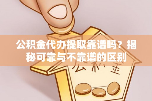 礼泉公积金代办提取靠谱吗？揭秘可靠与不靠谱的区别