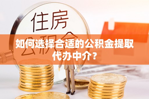 礼泉如何选择合适的公积金提取代办中介？