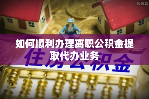 礼泉如何顺利办理离职公积金提取代办业务