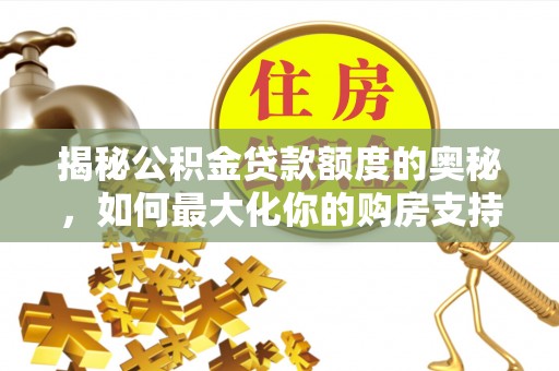 礼泉揭秘公积金贷款额度的奥秘，如何最大化你的购房支持？