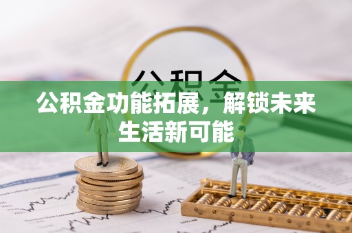 礼泉公积金功能拓展，解锁未来生活新可能