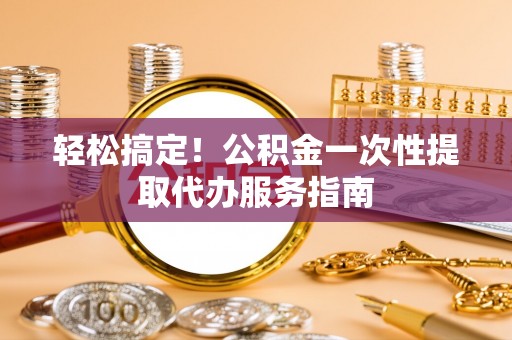 礼泉轻松搞定！公积金一次性提取代办服务指南