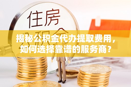 礼泉揭秘公积金代办提取费用，如何选择靠谱的服务商？